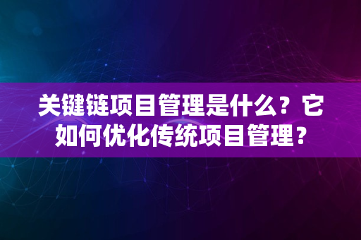 关键链项目管理是什么？它如何优化传统项目管理？