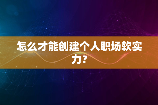 怎么才能创建个人职场软实力？