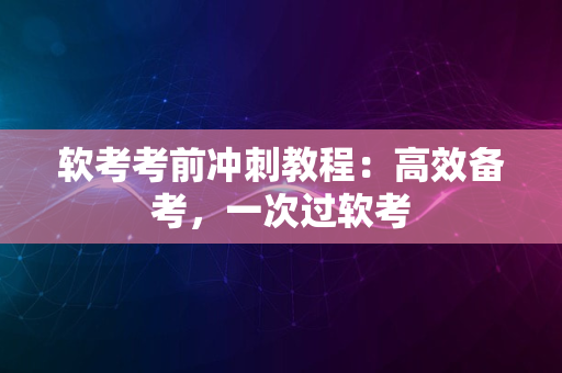 软考考前冲刺教程：高效备考，一次过软考