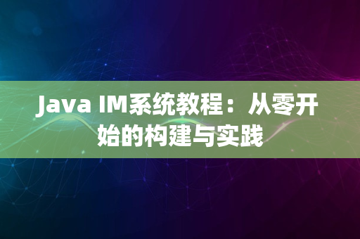 Java IM系统教程：从零开始的构建与实践