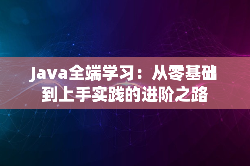 Java全端学习：从零基础到上手实践的进阶之路