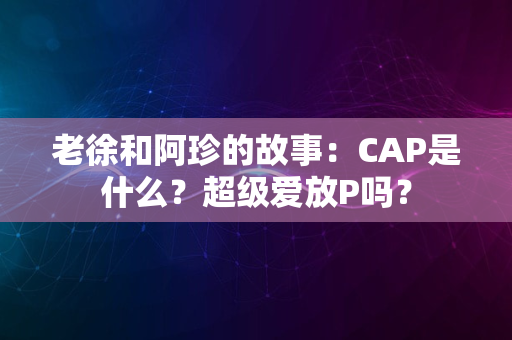 老徐和阿珍的故事：CAP是什么？超级爱放P吗？