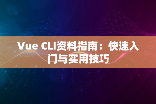 Vue CLI资料指南：快速入门与实用技巧