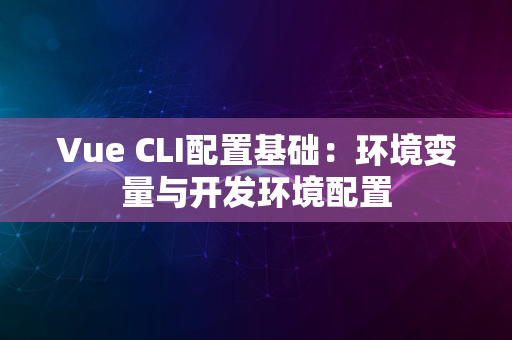 Vue CLI配置基础：环境变量与开发环境配置