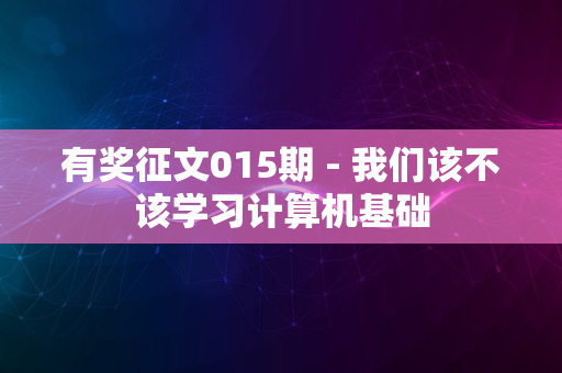 有奖征文015期 - 我们该不该学习计算机基础