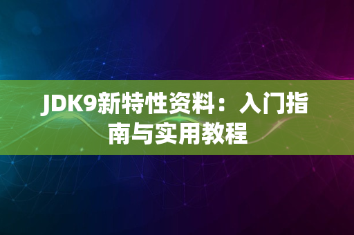 JDK9新特性资料：入门指南与实用教程