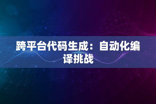 跨平台代码生成：自动化编译挑战