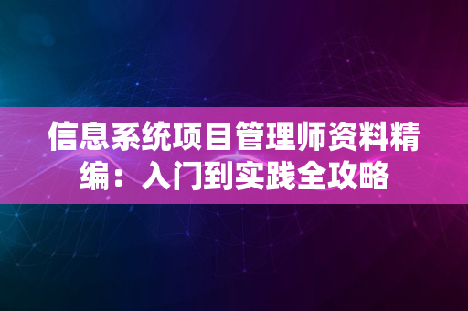 信息系统项目管理师资料精编：入门到实践全攻略