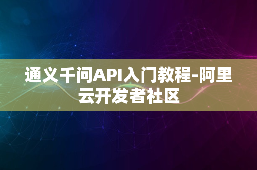 通义千问API入门教程-阿里云开发者社区