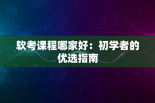 软考课程哪家好：初学者的优选指南