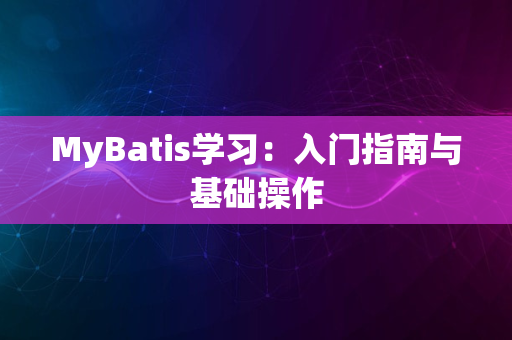 MyBatis学习：入门指南与基础操作