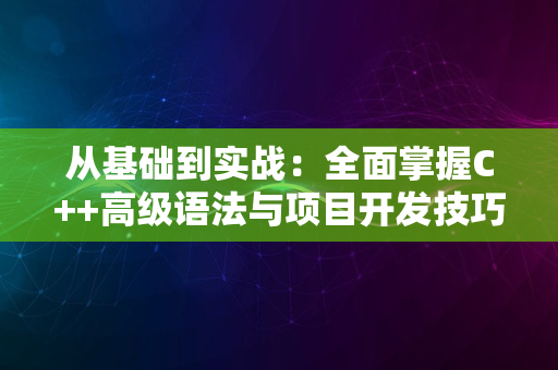 从基础到实战：全面掌握C++高级语法与项目开发技巧