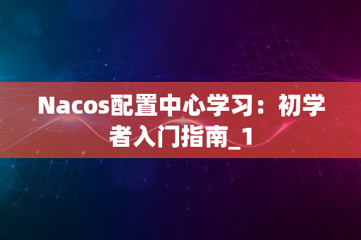 Nacos配置中心学习：初学者入门指南_1