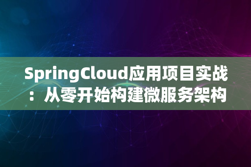 SpringCloud应用项目实战：从零开始构建微服务架构