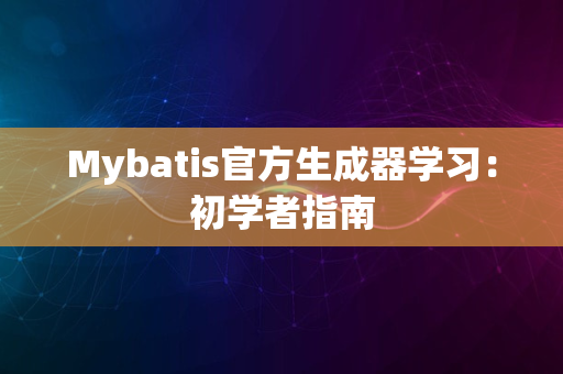 Mybatis官方生成器学习：初学者指南