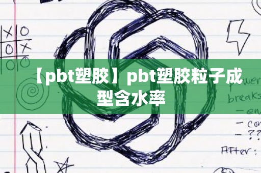 【pbt塑胶】pbt塑胶粒子成型含水率