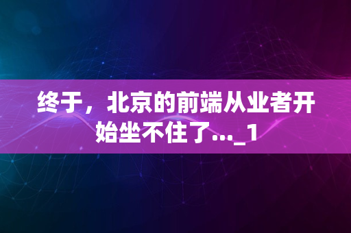 终于，北京的前端从业者开始坐不住了..._1