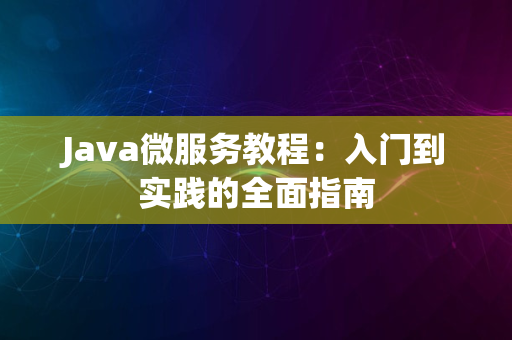 Java微服务教程：入门到实践的全面指南