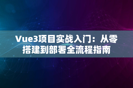 Vue3项目实战入门：从零搭建到部署全流程指南