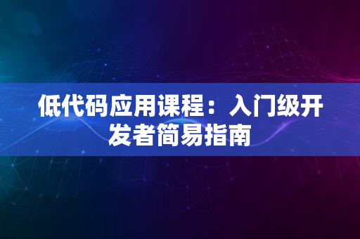 低代码应用课程：入门级开发者简易指南