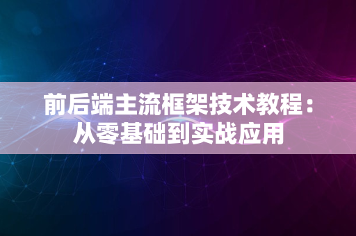 前后端主流框架技术教程：从零基础到实战应用