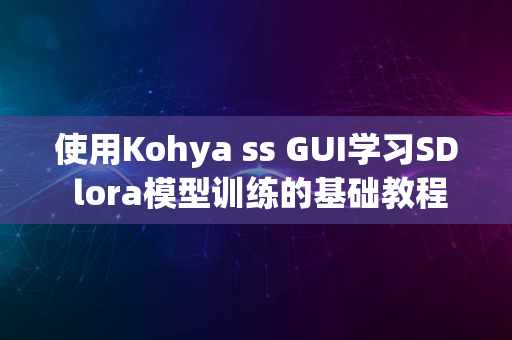 使用Kohya ss GUI学习SD lora模型训练的基础教程