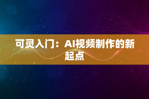 可灵入门：AI视频制作的新起点