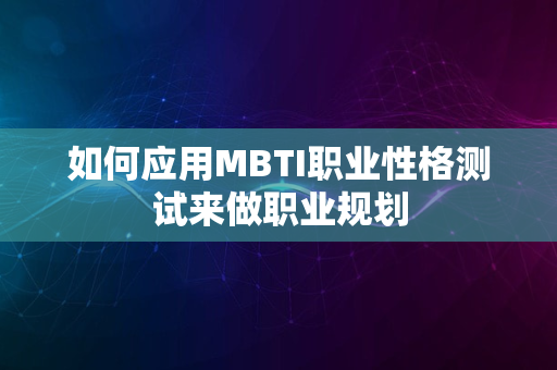 如何应用MBTI职业性格测试来做职业规划