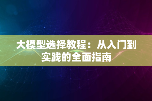 大模型选择教程：从入门到实践的全面指南