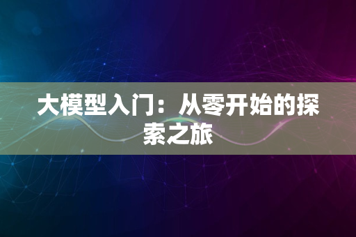 大模型入门：从零开始的探索之旅