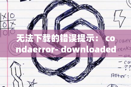 无法下载的错误提示： condaerror- downloaded bytes did not match content-length