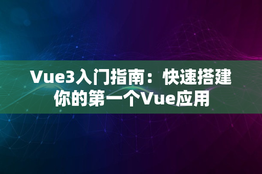 Vue3入门指南：快速搭建你的第一个Vue应用