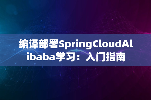 编译部署SpringCloudAlibaba学习：入门指南