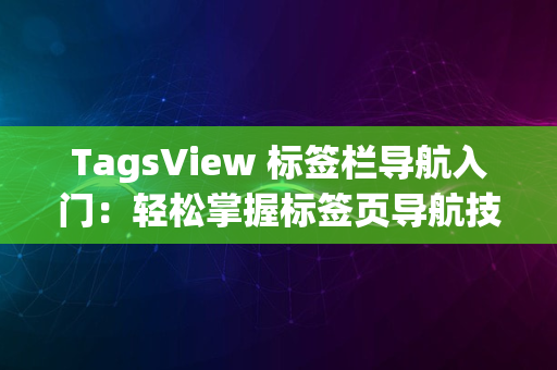 TagsView 标签栏导航入门：轻松掌握标签页导航技巧