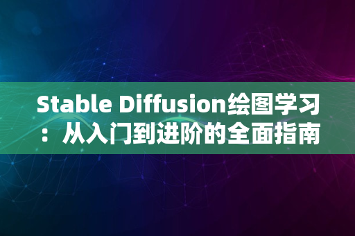 Stable Diffusion绘图学习：从入门到进阶的全面指南