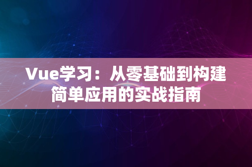 Vue学习：从零基础到构建简单应用的实战指南