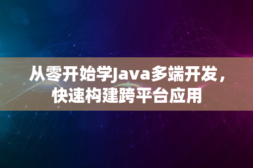 从零开始学Java多端开发，快速构建跨平台应用