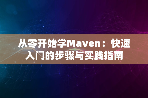 从零开始学Maven：快速入门的步骤与实践指南