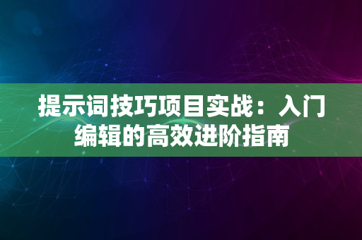 提示词技巧项目实战：入门编辑的高效进阶指南