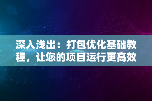 深入浅出：打包优化基础教程，让您的项目运行更高效