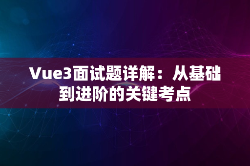 Vue3面试题详解：从基础到进阶的关键考点