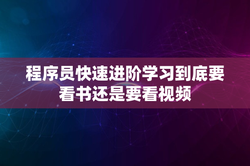 程序员快速进阶学习到底要看书还是要看视频