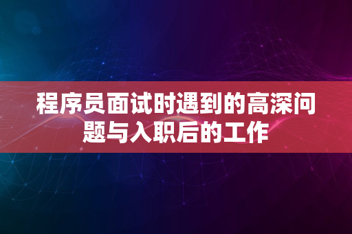 程序员面试时遇到的高深问题与入职后的工作