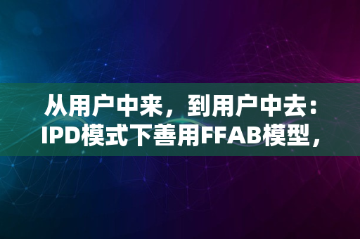 从用户中来，到用户中去：IPD模式下善用FFAB模型，让你的产品供不应求