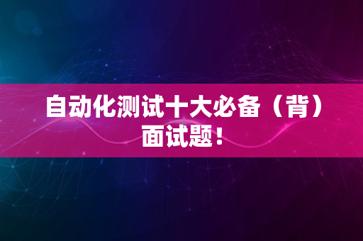 自动化测试十大必备（背）面试题！