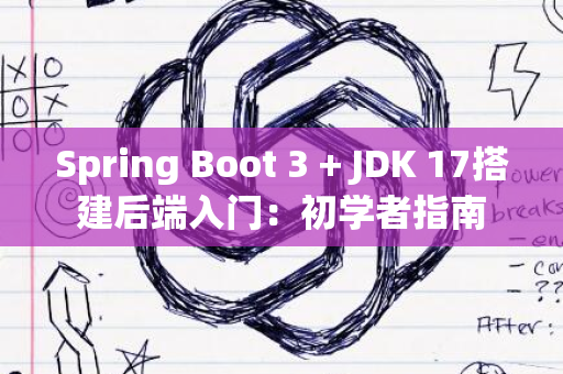 Spring Boot 3 + JDK 17搭建后端入门：初学者指南