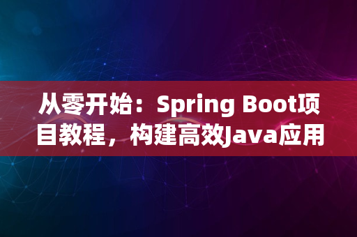 从零开始：Spring Boot项目教程，构建高效Java应用