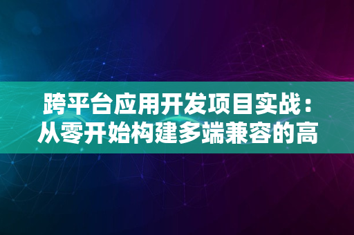 跨平台应用开发项目实战：从零开始构建多端兼容的高效应用