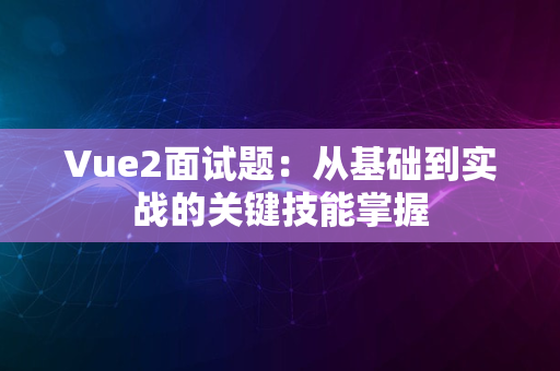 Vue2面试题：从基础到实战的关键技能掌握