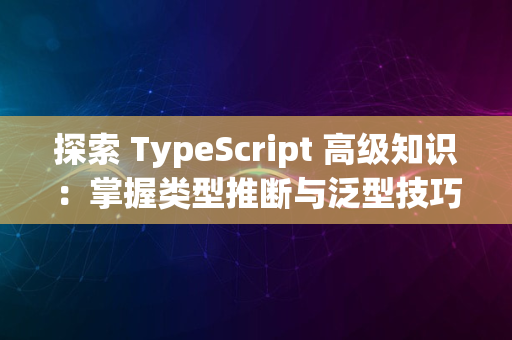 探索 TypeScript 高级知识：掌握类型推断与泛型技巧